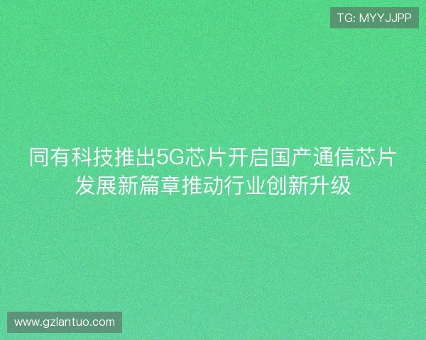 同有科技推出5G芯片开启国产通信芯片发展新篇章推动行业创新升级
