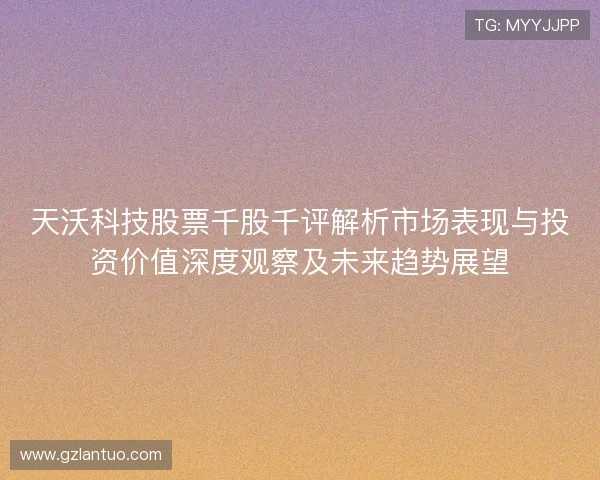 天沃科技股票千股千评解析市场表现与投资价值深度观察及未来趋势展望