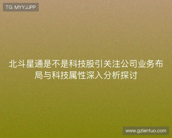 北斗星通是不是科技股引关注公司业务布局与科技属性深入分析探讨 北斗星通是不是科技股引关注公司业务布局与科技属性深入分析探讨